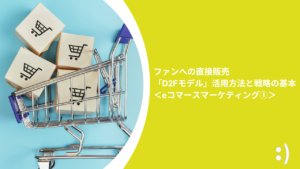 Read more about the article ファンへの直接販売「D2Fモデル」活用方法と戦略の基本 ＜eコマースマーケティング①＞
